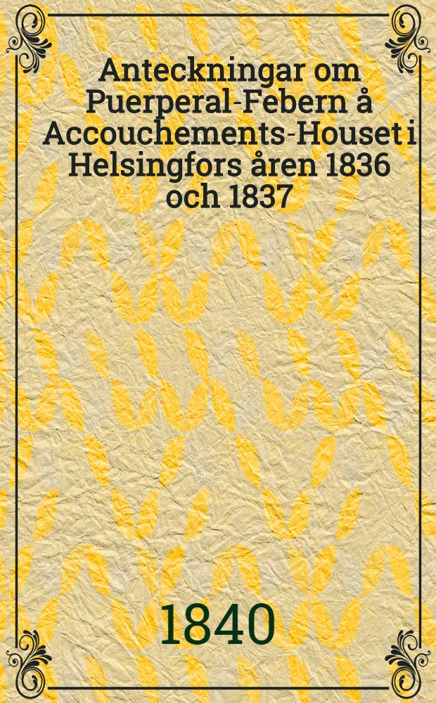 Anteckningar om Puerperal-Febern &aring; Accouchements-Houset i Helsingfors &aring;ren 1836 och 1837