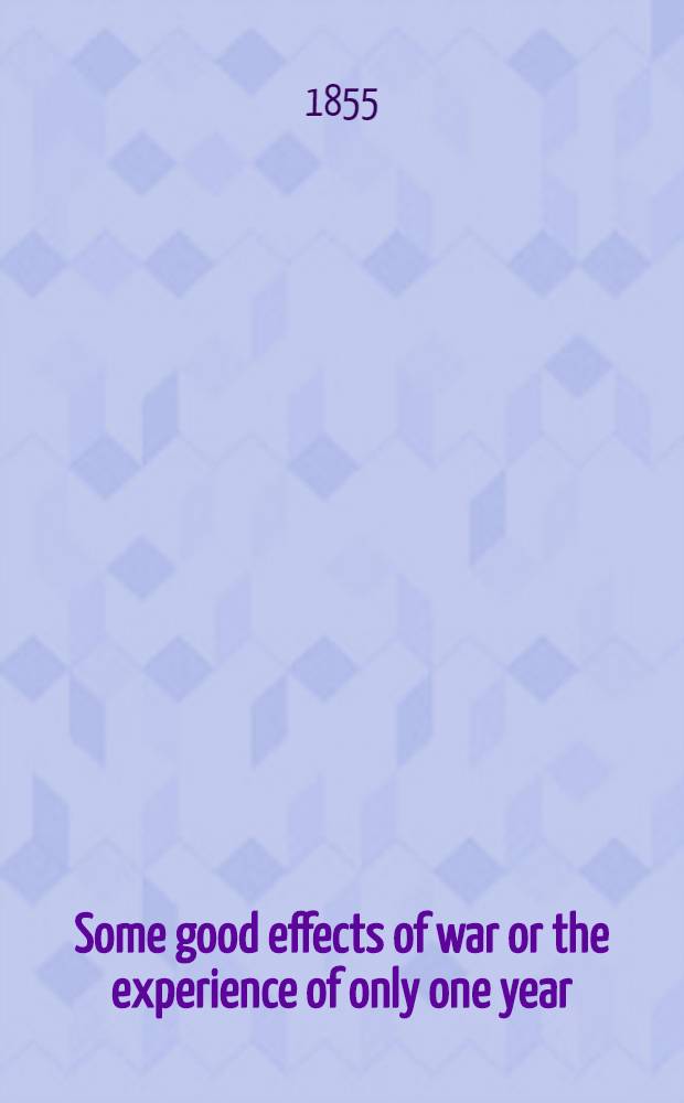 Some good effects of war or the experience of only one year : A sermon preached on the day of thanksgiving, Sept. 30, 1855, by a country curate