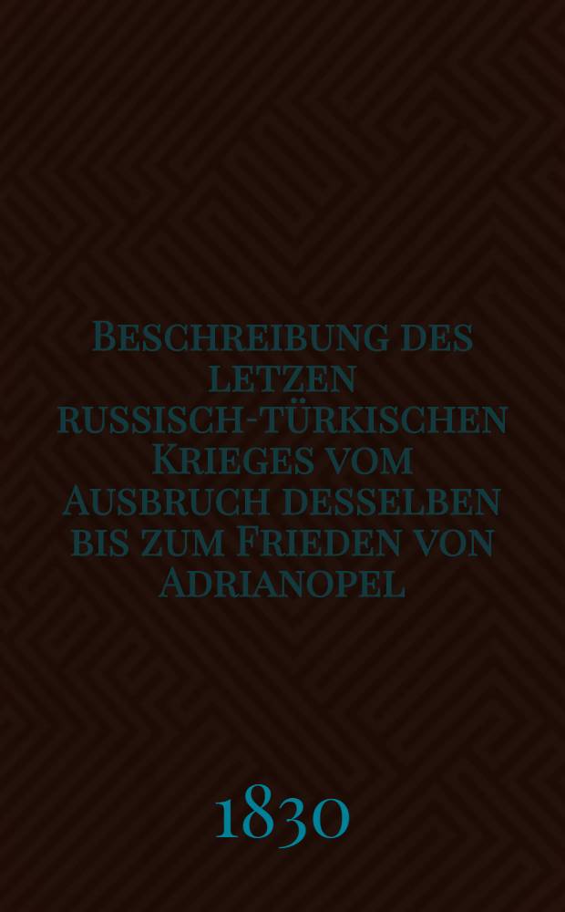 Beschreibung des letzen russisch-t&uuml;rkischen Krieges vom Ausbruch desselben bis zum Frieden von Adrianopel