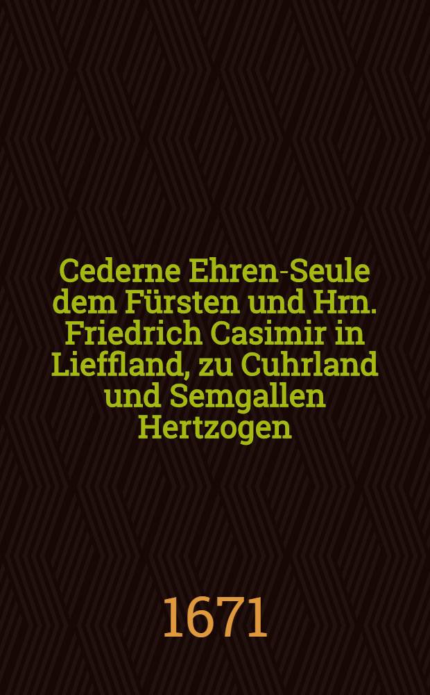 Cederne Ehren-Seule dem F&uuml;rsten und Hrn. Friedrich Casimir in Lieffland, zu Cuhrland und Semgallen Hertzogen : Pi&egrave;ce de vers