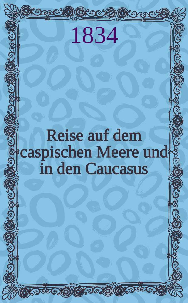Reise auf dem caspischen Meere und in den Caucasus : Unternommen in den Jahren 1825-1826
