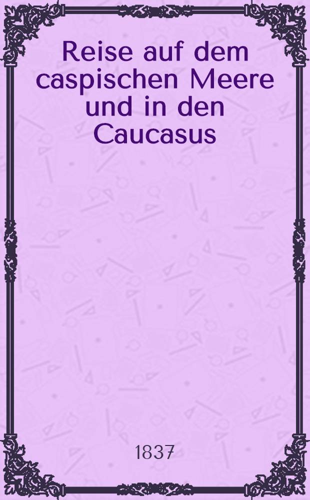 Reise auf dem caspischen Meere und in den Caucasus : Unternommen in den Jahren 1825-1826. Bd.1. Abthl.2 : Reise in den Kaukasus
