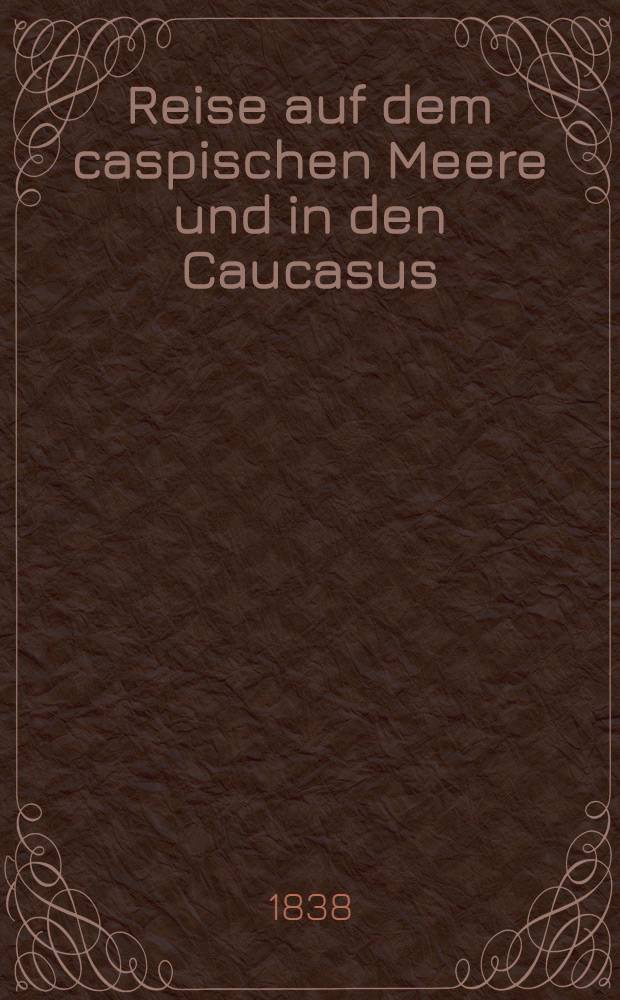 Reise auf dem caspischen Meere und in den Caucasus : Unternommen in den Jahren 1825-1826. Bd.2. Abthl.1-2 : Alte Geographie des kaspischen Meeres des Kaukasus und des s&uuml;dlichen Russlands