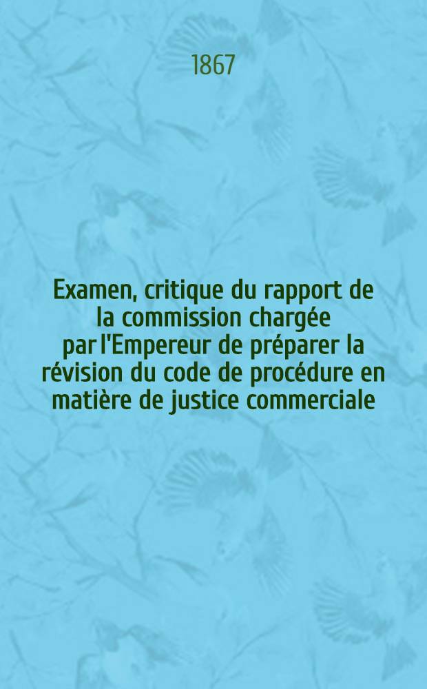 Examen, critique du rapport de la commission chargée par l'Empereur de préparer la révision du code de procédure en matière de justice commerciale...