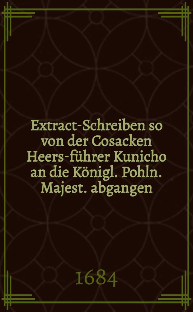 Extract-Schreiben so von der Cosacken Heers-führer Kunicho an die Königl. Pohln. Majest. abgangen : Publicirt in Crakau den 1. Jan. Anno 1684