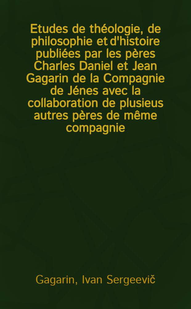 Etudes de théologie, de philosophie et d'histoire publiées par les pères Charles Daniel et Jean Gagarin de la Compagnie de Jénes avec la collaboration de plusieus autres pères de même compagnie