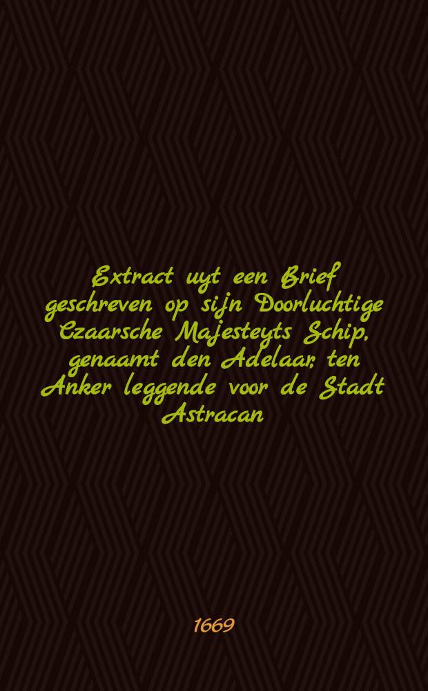 Extract uyt een Brief geschreven op sijn Doorluchtige Czaarsche Majesteyts Schip, genaamt den Adelaar, ten Anker leggende voor de Stadt Astracan : Gedateert den 24. Sept. 1669