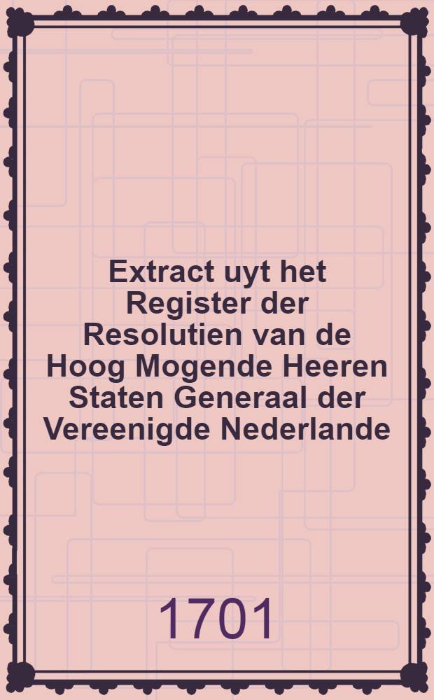 Extract uyt het Register der Resolutien van de Hoog Mogende Heeren Staten Generaal der Vereenigde Nederlande : Dienende tot een Antwoord aam zyne Czaarse Majesteit 15. July 1701