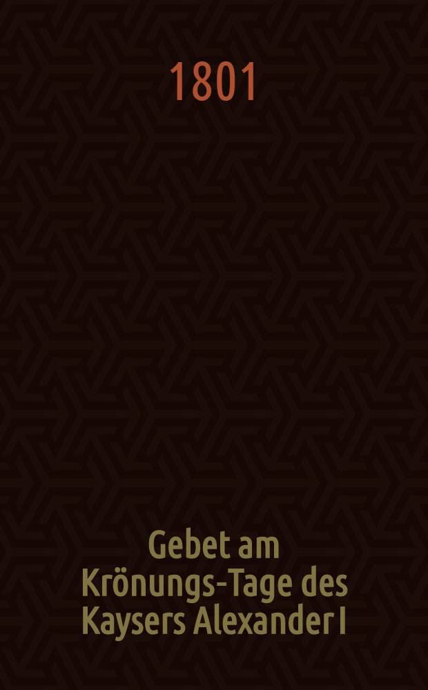 Gebet am Krönungs-Tage des Kaysers Alexander I
