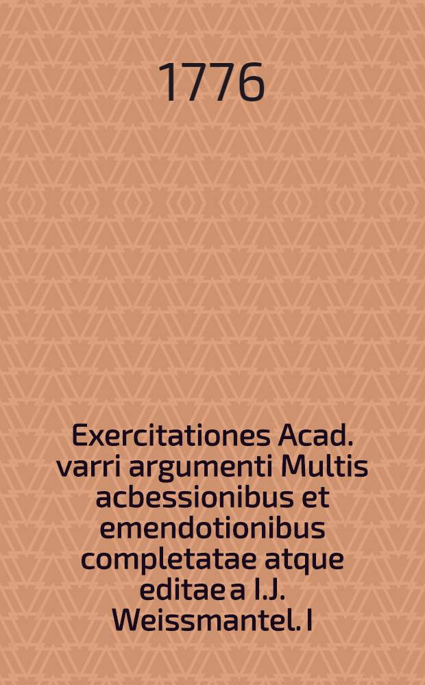 Exercitationes Acad. varri argumenti Multis acbessionibus et emendotionibus completatae atque editae a I.J. Weissmantel. I