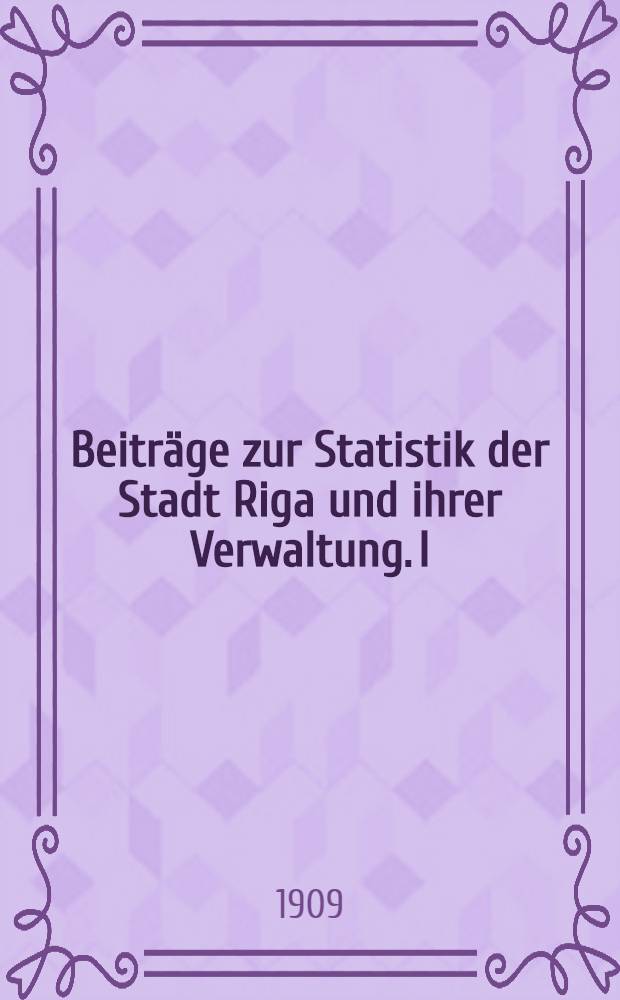 Beiträge zur Statistik der Stadt Riga und ihrer Verwaltung. I : Stadt Riga und inrer Verwaltung