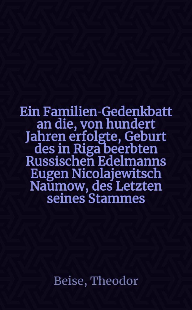 Ein Familien-Gedenkbatt an die, von hundert Jahren erfolgte, Geburt des in Riga beerbten Russischen Edelmanns Eugen Nicolajewitsch Naumow, des Letzten seines Stammes, geboren den 13.Dec.1775, gestorben den 2. Februar 1843