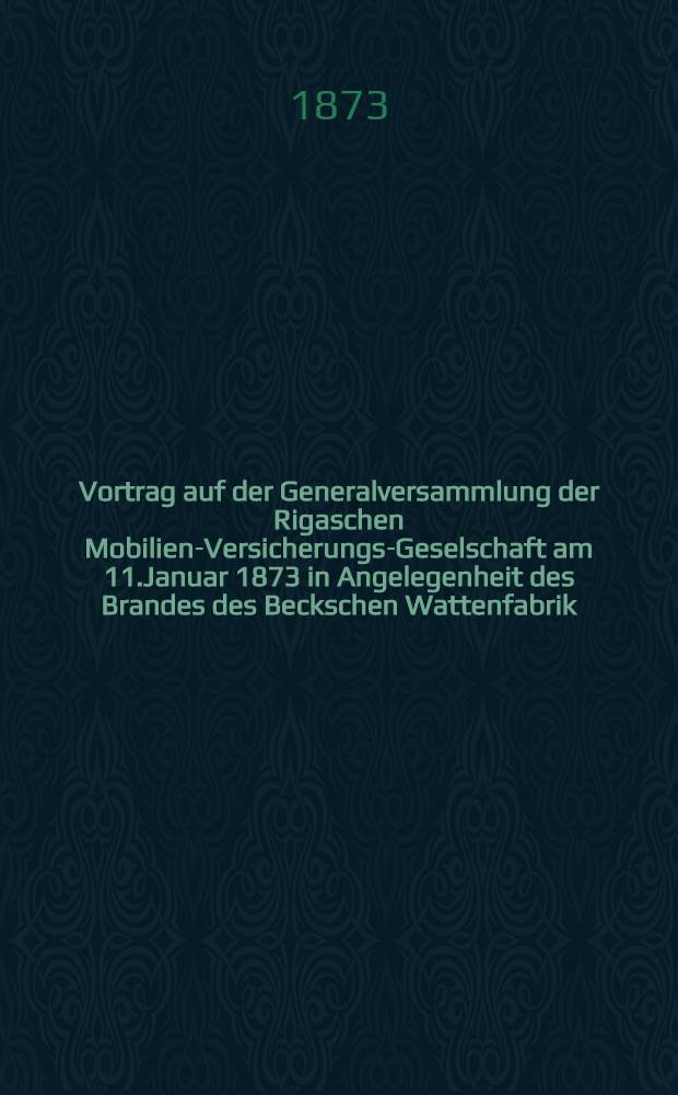 Vortrag auf der Generalversammlung der Rigaschen Mobilien-Versicherungs-Geselschaft am 11.Januar 1873 in Angelegenheit des Brandes des Beckschen Wattenfabrik