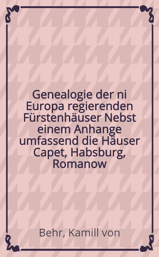 Genealogie der ni Europa regierenden Fürstenhäuser Nebst einem Anhange umfassend die Häuser Capet, Habsburg, Romanow
