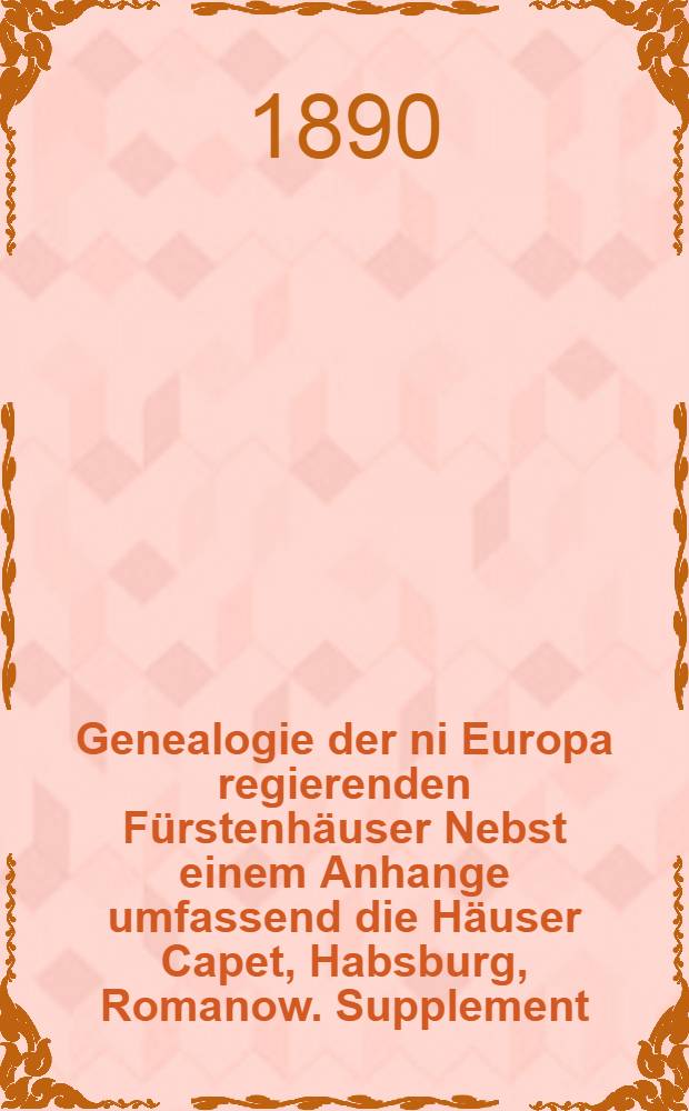 Genealogie der ni Europa regierenden Fürstenhäuser Nebst einem Anhange umfassend die Häuser Capet, Habsburg, Romanow. Supplement