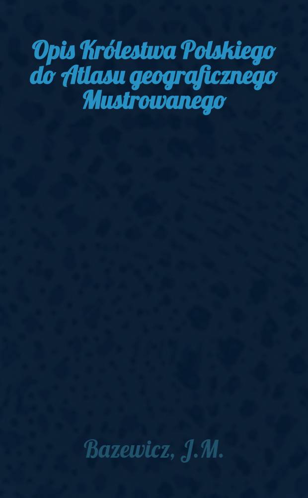 Opis Królestwa Polskiego do Atlasu geograficznego Mustrowanego