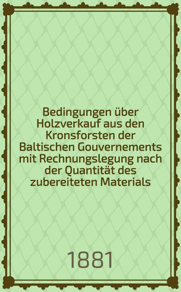 Bedingungen über Holzverkauf aus den Kronsforsten der Baltischen Gouvernements mit Rechnungslegung nach der Quantität des zubereiteten Materials
