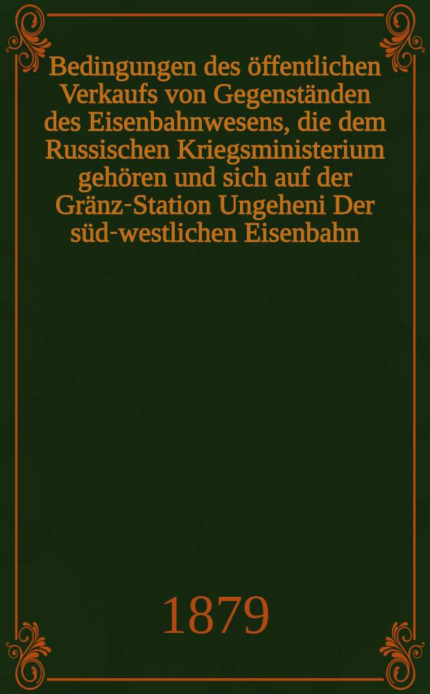Bedingungen des &ouml;ffentlichen Verkaufs von Gegenst&auml;nden des Eisenbahnwesens, die dem Russischen Kriegsministerium geh&ouml;ren und sich auf der Gr&auml;nz-Station Ungeheni Der s&uuml;d-westlichen Eisenbahn (20 Werst von Jassy) befinden