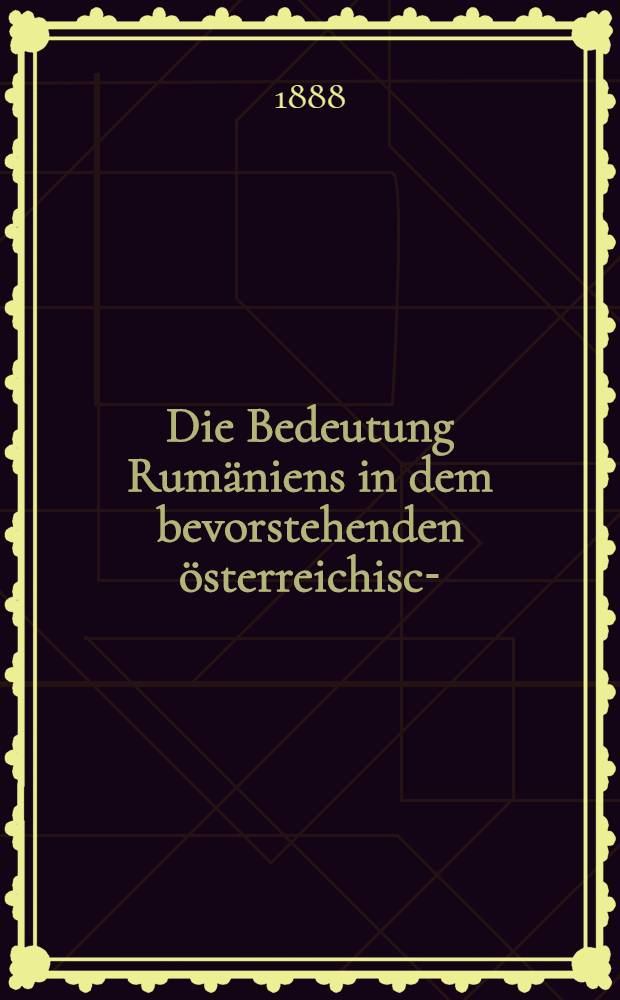 Die Bedeutung Rumäniens in dem bevorstehenden österreichisch-(deutsch-) russischen Kriege : Eine zeitgemäsze Studie von einem deutschen Soldaten