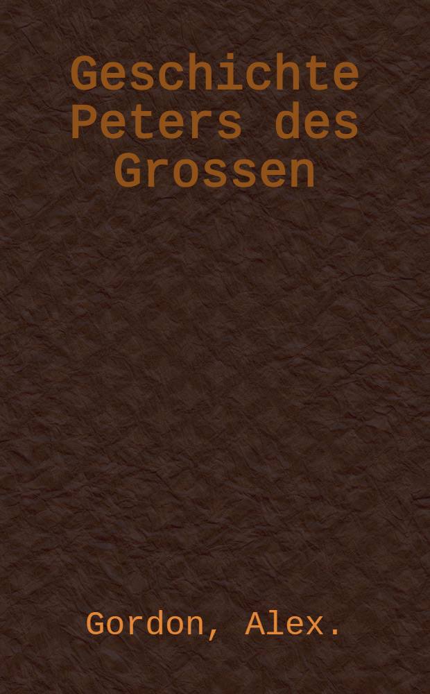 Geschichte Peters des Grossen : Nebst einer kurzen vorl&auml;ufigen Geschichte des Landes von dem Ursprung dieses Reichs