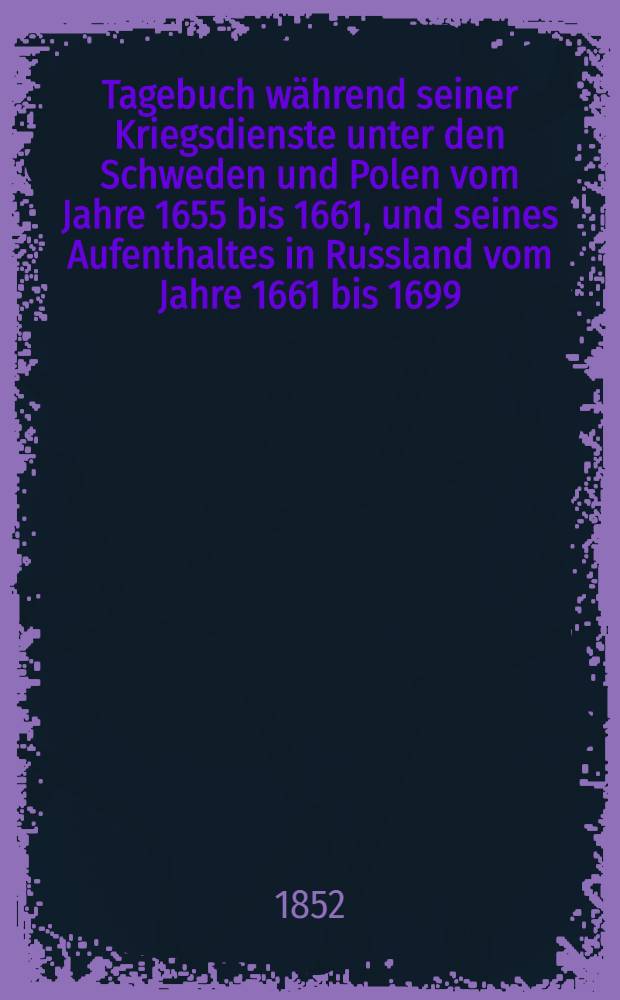 Tagebuch während seiner Kriegsdienste unter den Schweden und Polen vom Jahre 1655 bis 1661, und seines Aufenthaltes in Russland vom Jahre 1661 bis 1699, veröffentlicht durch Fürst M.A. Obolenski und M.C. Posselt. Vol.3