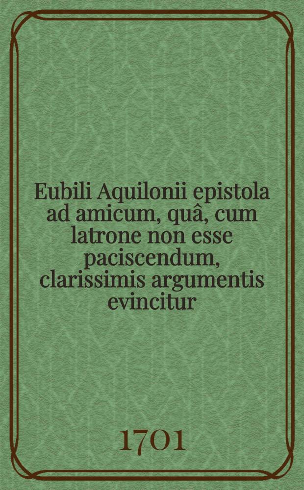 Eubili Aquilonii epistola ad amicum, quâ, cum latrone non esse paciscendum, clarissimis argumentis evincitur : Affaire de Patkul