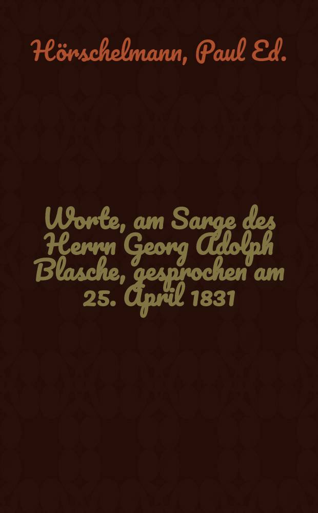 Worte, am Sarge des Herrn Georg Adolph Blasche, gesprochen am 25. April 1831
