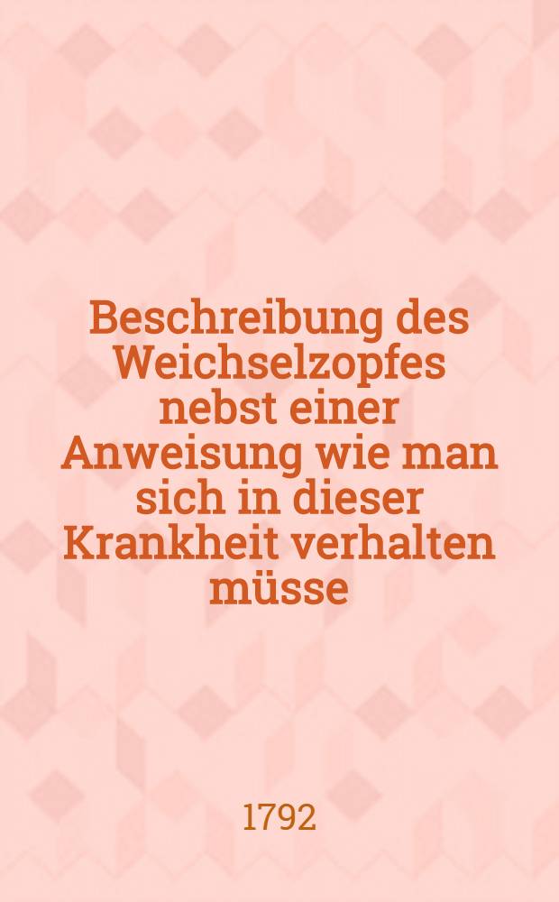 Beschreibung des Weichselzopfes nebst einer Anweisung wie man sich in dieser Krankheit verhalten müsse : Aus dem Polnischen übersetzt