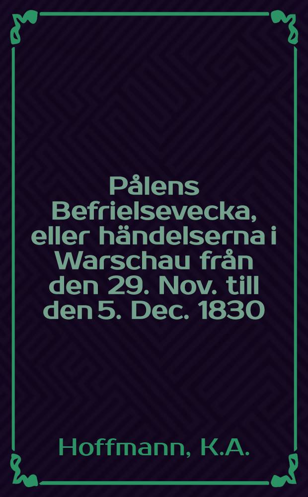 Pålens Befrielsevecka, eller händelserna i Warschau från den 29. Nov. till den 5. Dec. 1830 : Öfversättning från Tyskan