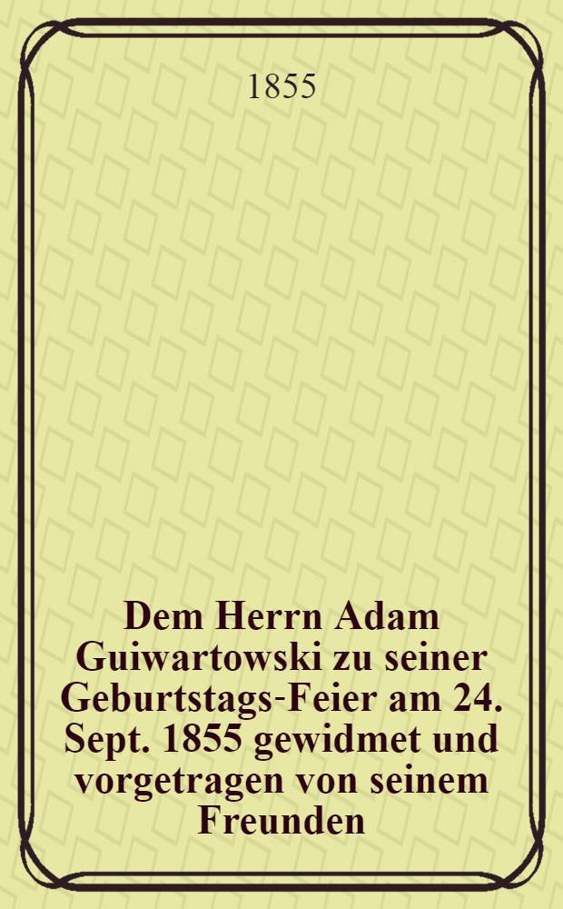 Dem Herrn Adam Guiwartowski zu seiner Geburtstags-Feier am 24. Sept. 1855 gewidmet und vorgetragen von seinem Freunden : Pièce de vers