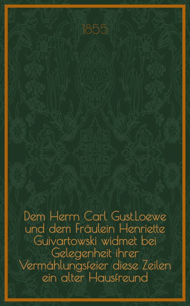 Dem Herrn Carl Gust.Loewe und dem Fräulein Henriette Guivartowski widmet bei Gelegenheit ihrer Vermählungsfeier diese Zeilen ein alter Hausfreund : Moscau, am 5. Nov. 1855 : Pièce de vers