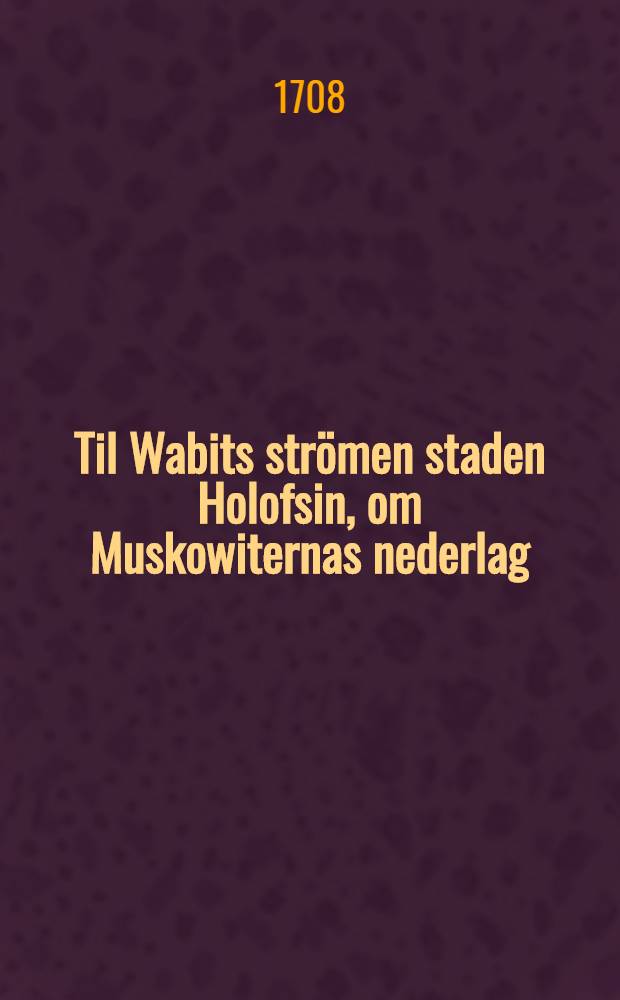 Til Wabits str&ouml;men staden Holofsin, om Muskowiternas nederlag : F&ouml;rsw&auml;nskade af en po&euml;siens w&ouml;rdare