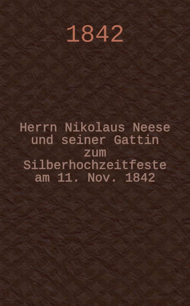 Herrn Nikolaus Neese und seiner Gattin zum Silberhochzeitfeste am 11. Nov. 1842 : Pi&egrave;ce de vers