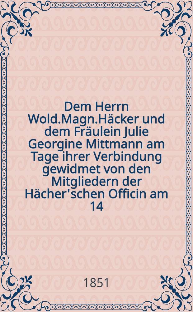 Dem Herrn Wold.Magn.Häcker und dem Fräulein Julie Georgine Mittmann am Tage ihrer Verbindung gewidmet von den Mitgliedern der Hächer'schen Officin am 14. Oct. 1851 : Pièce de vers