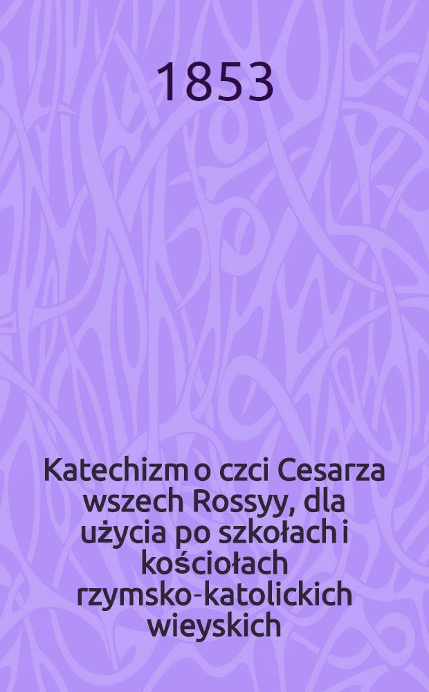 Katechizm o czci Cesarza wszech Rossyy, dla użycia po szkołach i kościołach rzymsko-katolickich wieyskich