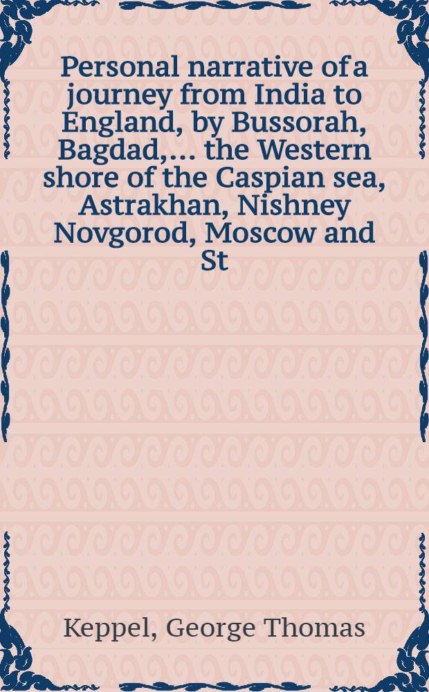 Personal narrative of a journey from India to England, by Bussorah, Bagdad, .... the Western shore of the Caspian sea, Astrakhan, Nishney Novgorod, Moscow and St. Petersburgh: in the year 1824