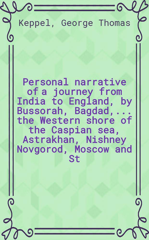 Personal narrative of a journey from India to England, by Bussorah, Bagdad, .... the Western shore of the Caspian sea, Astrakhan, Nishney Novgorod, Moscow and St. Petersburgh: in the year 1824