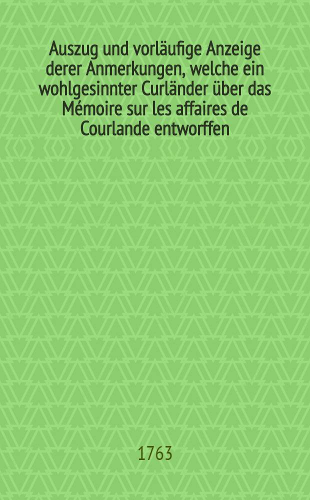 Auszug und vorl&auml;ufige Anzeige derer Anmerkungen, welche ein wohlgesinnter Curl&auml;nder &uuml;ber das M&eacute;moire sur les affaires de Courlande entworffen