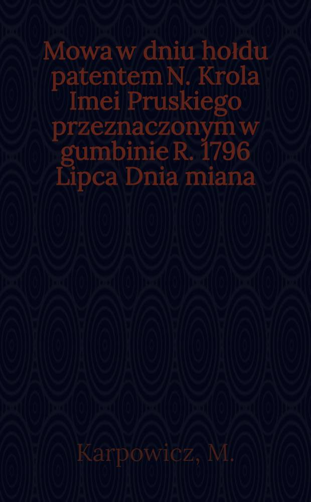 Mowa w dniu hołdu patentem N. Krola Imei Pruskiego przeznaczonym w gumbinie R. 1796 Lipca Dnia miana