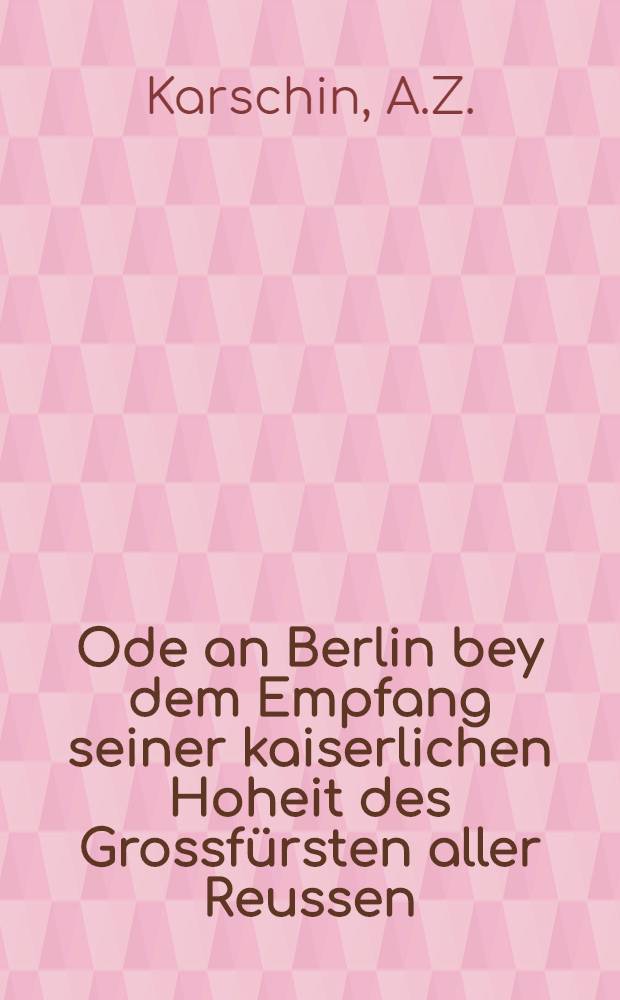 Ode an Berlin bey dem Empfang seiner kaiserlichen Hoheit des Grossfürsten aller Reussen : Den 21 Juli 1776