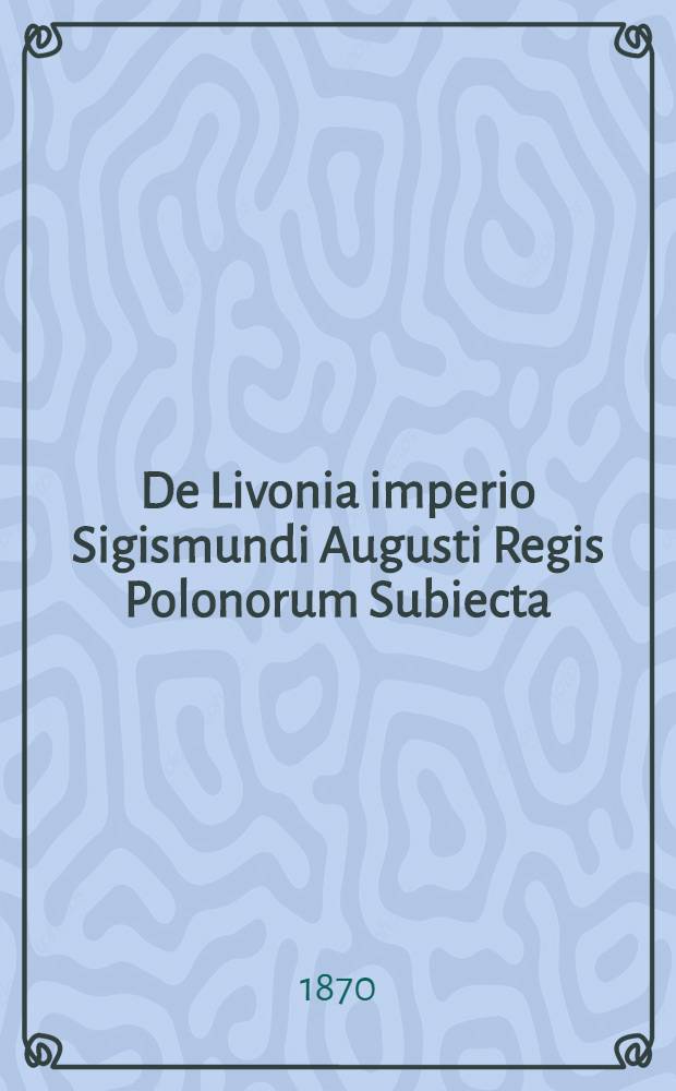 De Livonia imperio Sigismundi Augusti Regis Polonorum Subiecta