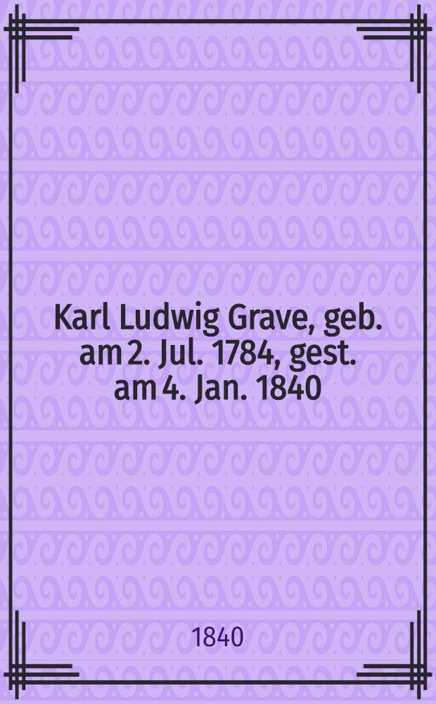 Karl Ludwig Grave, geb. am 2. Jul. 1784, gest. am 4. Jan. 1840