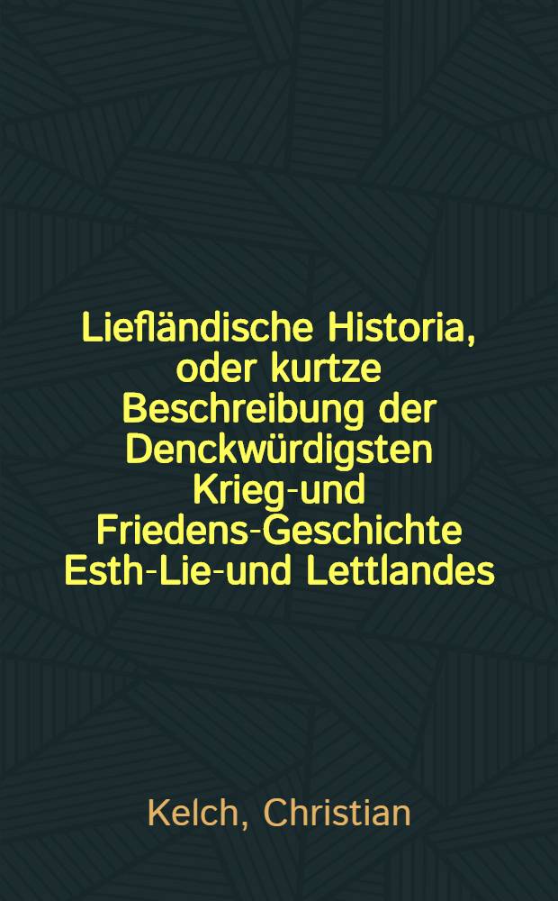 Liefländische Historia, oder kurtze Beschreibung der Denckwürdigsten Kriegs- und Friedens-Geschichte Esth-Lief- und Lettlandes