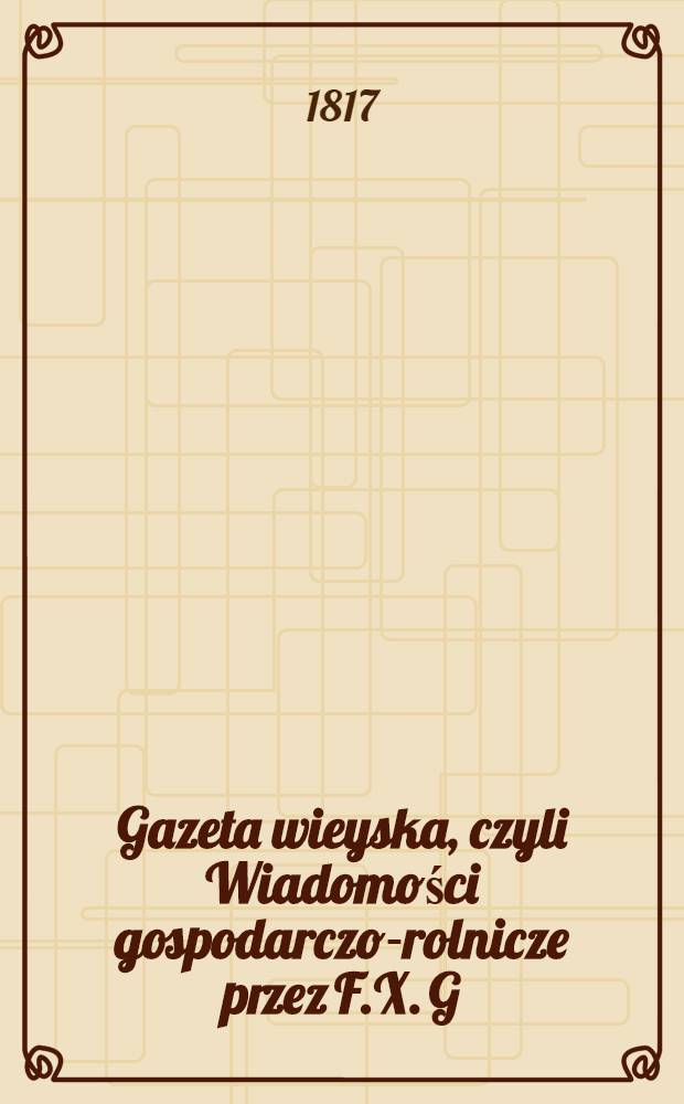 Gazeta wieyska, czyli Wiadomości gospodarczo-rolnicze przez F.X. G(ross) zebrane