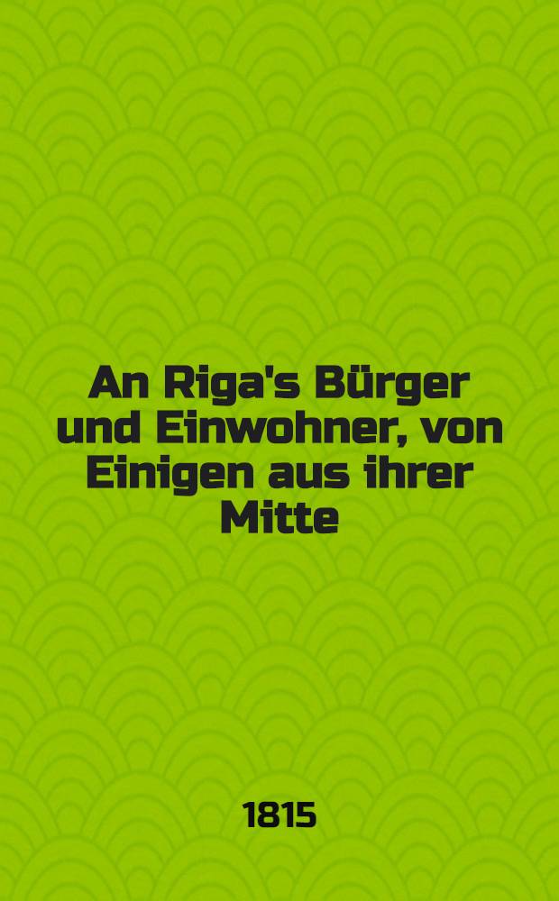 An Riga's Bürger und Einwohner, von Einigen aus ihrer Mitte : Propositions concernant les institutions de bienfaisance publique