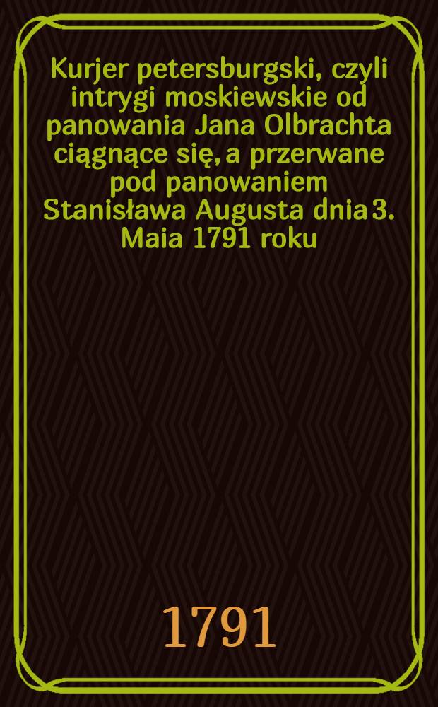 Kurjer petersburgski, czyli intrygi moskiewskie od panowania Jana Olbrachta ciągnące się, a przerwane pod panowaniem Stanisława Augusta dnia 3. Maia 1791 roku