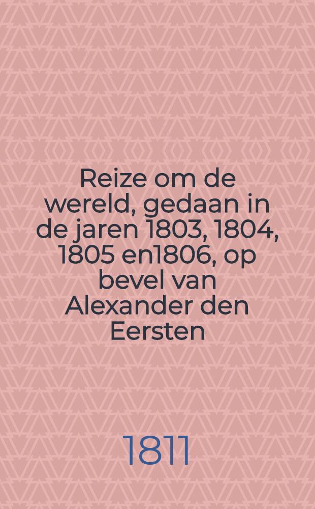 Reize om de wereld, gedaan in de jaren 1803, 1804, 1805 en1806, op bevel van Alexander den Eersten : Uit het Hoogduitsch