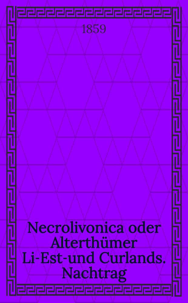 Necrolivonica oder Alterth&uuml;mer Liv- Esth- und Curlands. Nachtrag