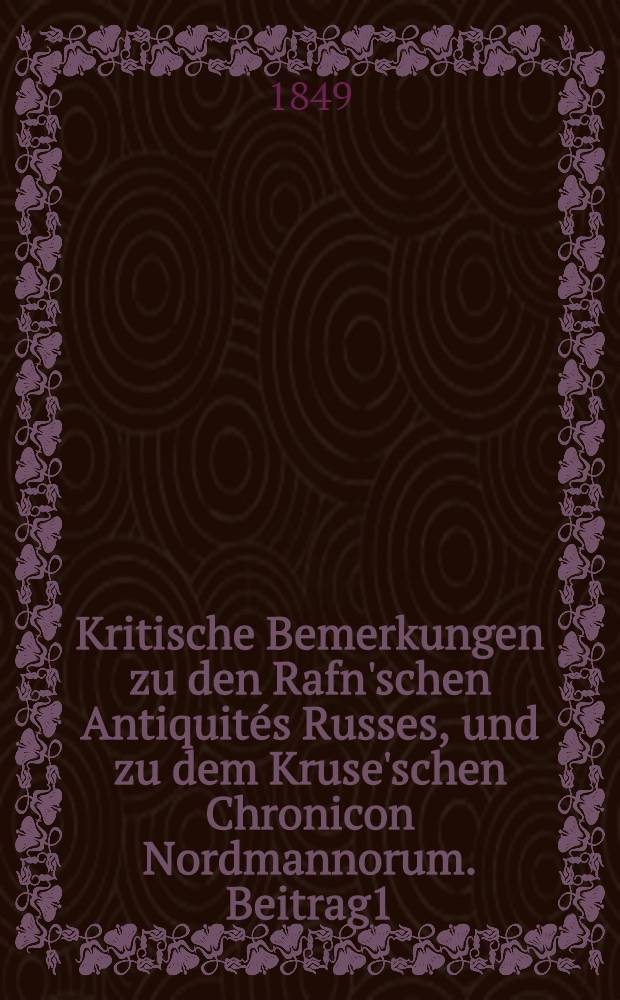 Kritische Bemerkungen zu den Rafn'schen Antiquités Russes, und zu dem Kruse'schen Chronicon Nordmannorum. Beitrag1