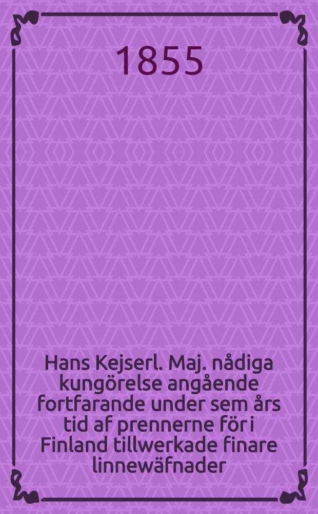 Hans Kejserl. Maj. n&aring;diga kung&ouml;relse ang&aring;ende fortfarande under sem &aring;rs tid af prennerne f&ouml;r i Finland tillwerkade finare linnew&auml;fnader : Gifwen i Helsingfors, den 5. Sept. 1855
